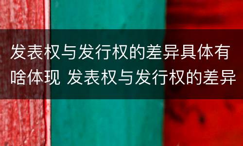 发表权与发行权的差异具体有啥体现 发表权与发行权的差异具体有啥体现呢
