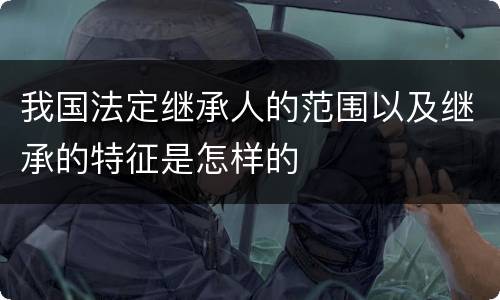 我国法定继承人的范围以及继承的特征是怎样的