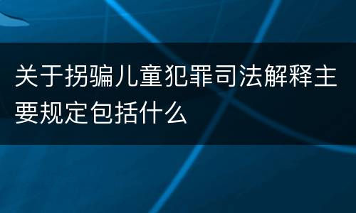关于拐骗儿童犯罪司法解释主要规定包括什么