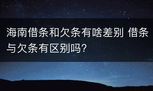 海南借条和欠条有啥差别 借条与欠条有区别吗?