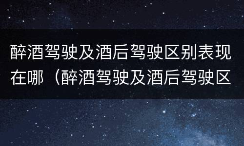 醉酒驾驶及酒后驾驶区别表现在哪（醉酒驾驶及酒后驾驶区别表现在哪几方面）