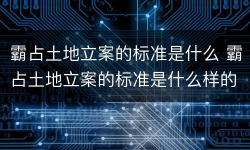 霸占土地立案的标准是什么 霸占土地立案的标准是什么样的