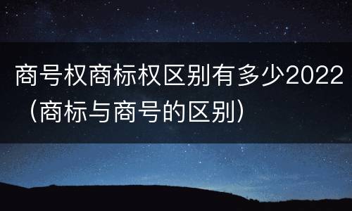商号权商标权区别有多少2022（商标与商号的区别）