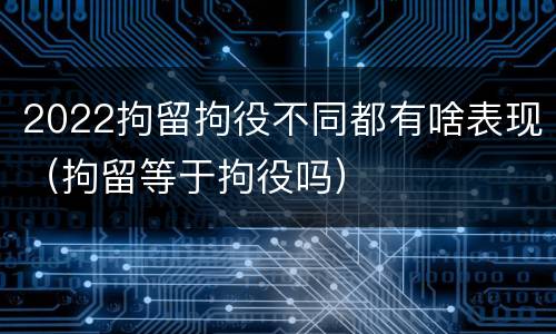 2022拘留拘役不同都有啥表现（拘留等于拘役吗）
