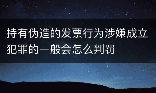 持有伪造的发票行为涉嫌成立犯罪的一般会怎么判罚