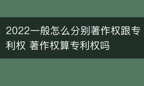 2022一般怎么分别著作权跟专利权 著作权算专利权吗