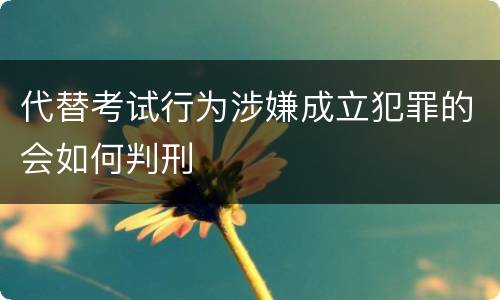 代替考试行为涉嫌成立犯罪的会如何判刑
