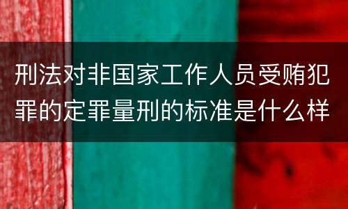 刑法对非国家工作人员受贿犯罪的定罪量刑的标准是什么样的