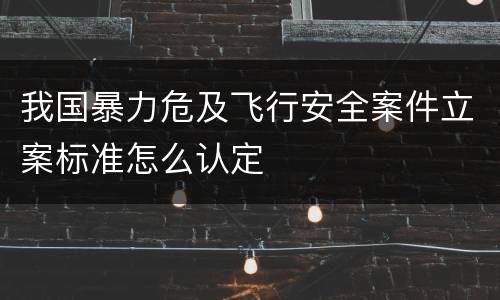 我国暴力危及飞行安全案件立案标准怎么认定