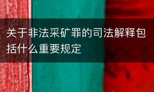 关于非法采矿罪的司法解释包括什么重要规定
