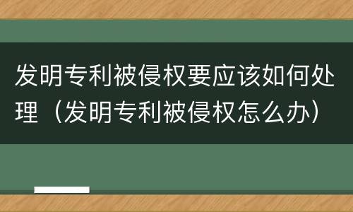 发明专利被侵权要应该如何处理（发明专利被侵权怎么办）