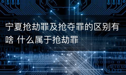 宁夏抢劫罪及抢夺罪的区别有啥 什么属于抢劫罪