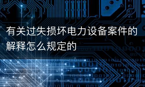 有关过失损坏电力设备案件的解释怎么规定的