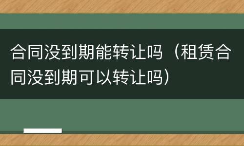 合同没到期能转让吗（租赁合同没到期可以转让吗）