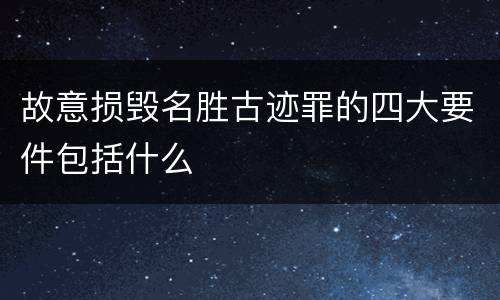 故意损毁名胜古迹罪的四大要件包括什么