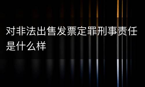 对非法出售发票定罪刑事责任是什么样