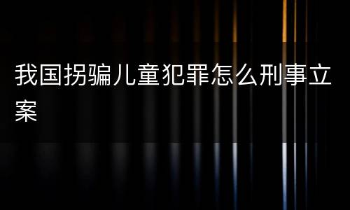 我国拐骗儿童犯罪怎么刑事立案