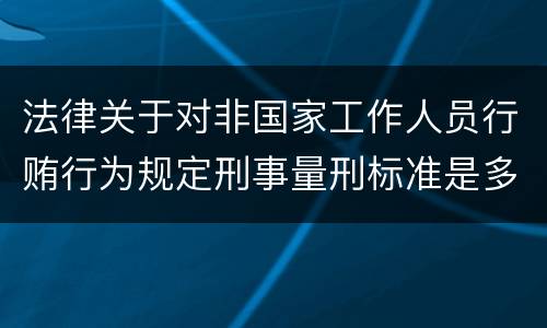 法律关于对非国家工作人员行贿行为规定刑事量刑标准是多少
