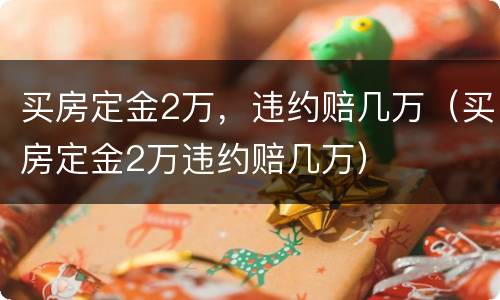 买房定金2万，违约赔几万（买房定金2万违约赔几万）