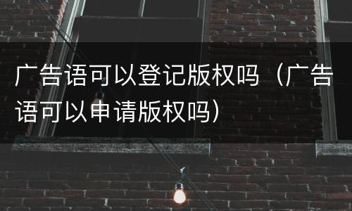 广告语可以登记版权吗（广告语可以申请版权吗）