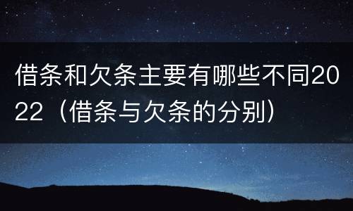 借条和欠条主要有哪些不同2022（借条与欠条的分别）