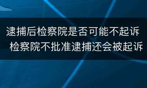 逮捕后检察院是否可能不起诉 检察院不批准逮捕还会被起诉吗