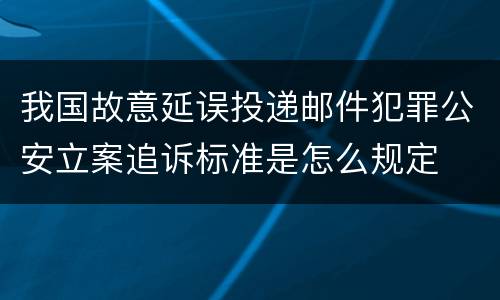我国故意延误投递邮件犯罪公安立案追诉标准是怎么规定