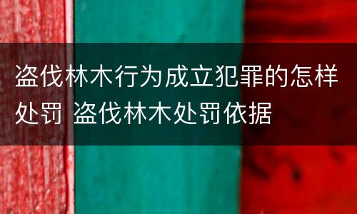盗伐林木行为成立犯罪的怎样处罚 盗伐林木处罚依据