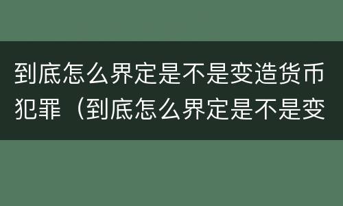 到底怎么界定是不是变造货币犯罪（到底怎么界定是不是变造货币犯罪行为）