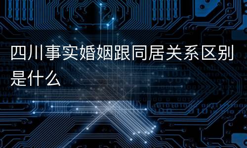 四川事实婚姻跟同居关系区别是什么