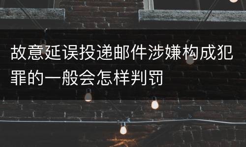 故意延误投递邮件涉嫌构成犯罪的一般会怎样判罚