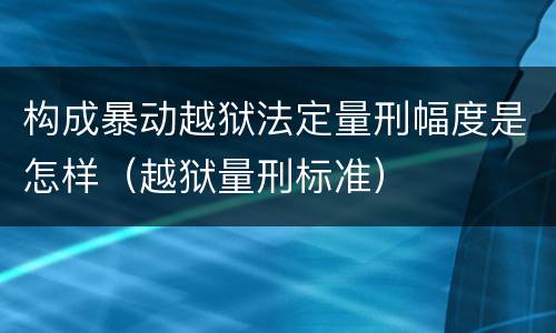 构成暴动越狱法定量刑幅度是怎样（越狱量刑标准）
