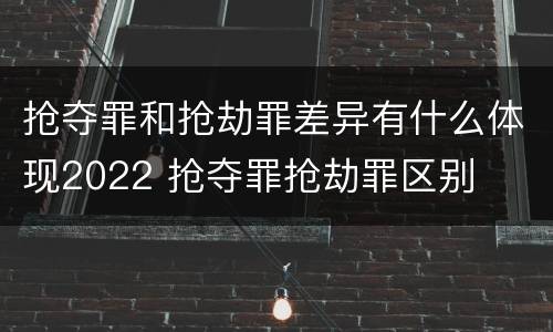 抢夺罪和抢劫罪差异有什么体现2022 抢夺罪抢劫罪区别
