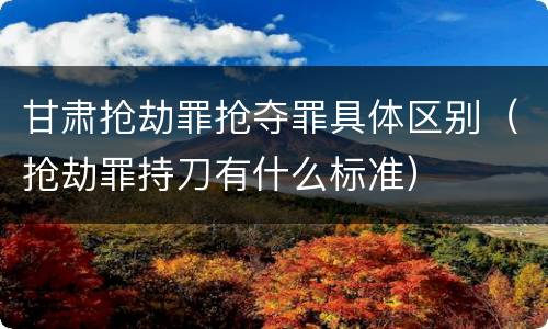 甘肃抢劫罪抢夺罪具体区别(抢劫罪持刀有什么标准)