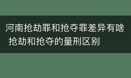 河南抢劫罪和抢夺罪差异有啥 抢劫和抢夺的量刑区别
