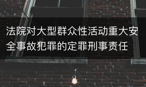 法院对大型群众性活动重大安全事故犯罪的定罪刑事责任