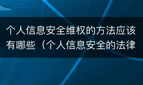 个人信息安全维权的方法应该有哪些（个人信息安全的法律保护）