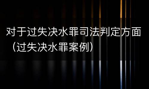 对于过失决水罪司法判定方面（过失决水罪案例）