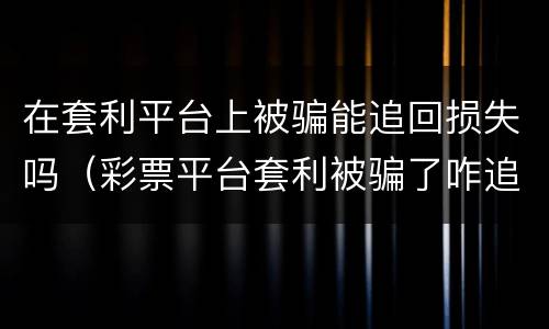在套利平台上被骗能追回损失吗（彩票平台套利被骗了咋追回来）