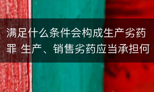 满足什么条件会构成生产劣药罪 生产、销售劣药应当承担何种法律责任?