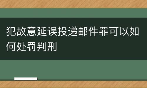 犯故意延误投递邮件罪可以如何处罚判刑