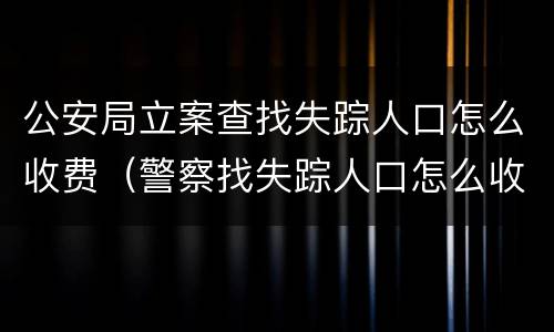 公安局立案查找失踪人口怎么收费（警察找失踪人口怎么收费）