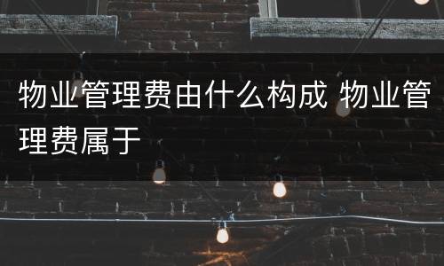 物业管理费由什么构成 物业管理费属于