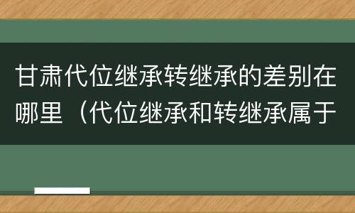 甘肃代位继承转继承的差别在哪里（代位继承和转继承属于法定继承吗）
