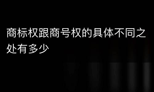 商标权跟商号权的具体不同之处有多少