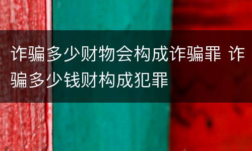 诈骗多少财物会构成诈骗罪 诈骗多少钱财构成犯罪