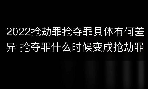 2022抢劫罪抢夺罪具体有何差异 抢夺罪什么时候变成抢劫罪