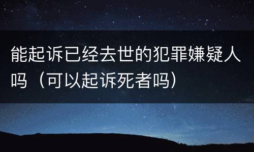 能起诉已经去世的犯罪嫌疑人吗（可以起诉死者吗）