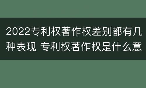 2022专利权著作权差别都有几种表现 专利权著作权是什么意思