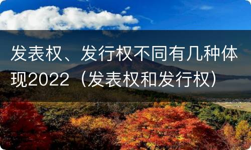 发表权、发行权不同有几种体现2022（发表权和发行权）